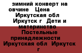 зимний конверт на овчине › Цена ­ 1 300 - Иркутская обл., Иркутск г. Дети и материнство » Постельные принадлежности   . Иркутская обл.,Иркутск г.